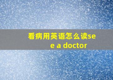 看病用英语怎么读see a doctor